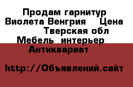 Продам гарнитур Виолета Венгрия  › Цена ­ 350 - Тверская обл. Мебель, интерьер » Антиквариат   